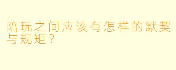 陪玩之间应该有怎样的默契与规矩？