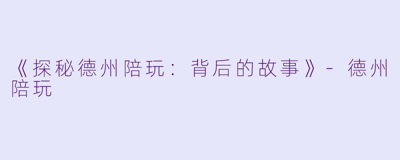 《探秘德州陪玩：背后的故事》-德州陪玩