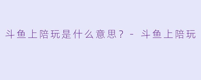 斗鱼上陪玩是什么意思？