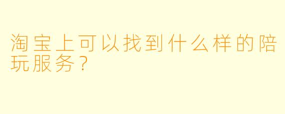 淘宝上可以找到什么样的陪玩服务？