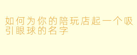 如何为你的陪玩店起一个吸引眼球的名字
