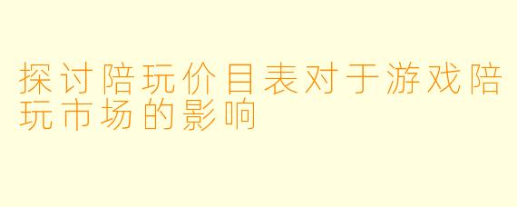 探讨陪玩价目表对于游戏陪玩市场的影响
