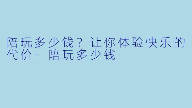 陪玩多少钱？让你体验快乐的代价-陪玩多少钱