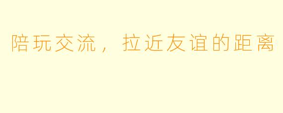 陪玩交流，拉近友谊的距离