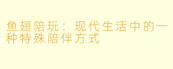 鱼翅陪玩：现代生活中的一种特殊陪伴方式