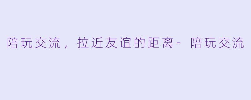 陪玩交流，拉近友谊的距离
