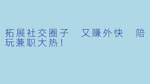 拓展社交圈子 又赚外快 陪玩兼职大热！