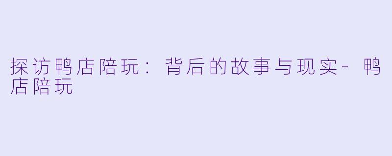 探访鸭店陪玩：背后的故事与现实-鸭店陪玩