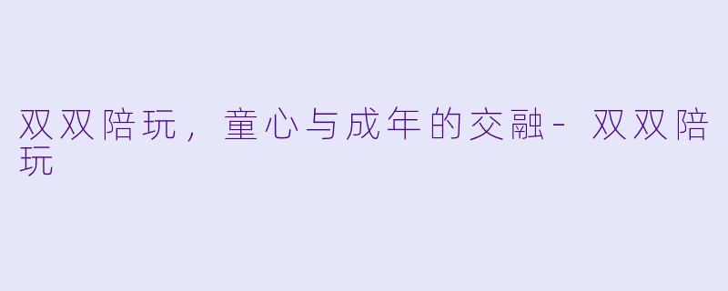 双双陪玩，童心与成年的交融-双双陪玩