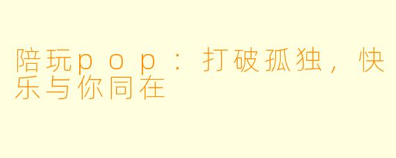 陪玩pop：打破孤独，快乐与你同在