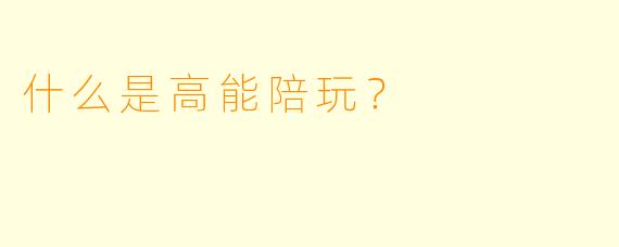 什么是高能陪玩？