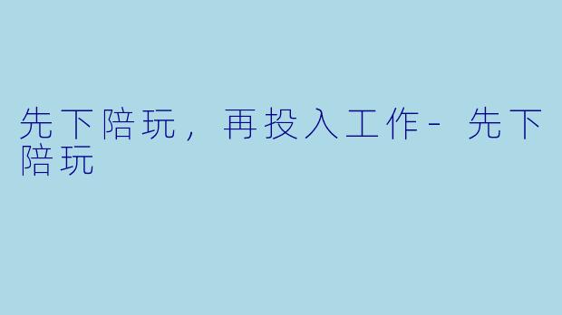 先下陪玩，再投入工作-先下陪玩