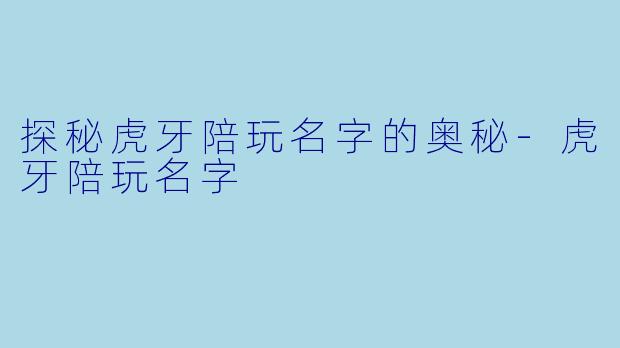 探秘虎牙陪玩名字的奥秘-虎牙陪玩名字