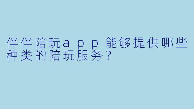 伴伴陪玩app能够提供哪些种类的陪玩服务？