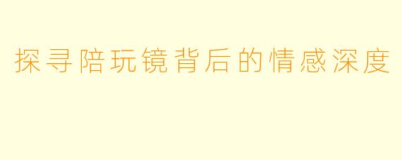 探寻陪玩镜背后的情感深度