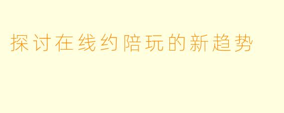 探讨在线约陪玩的新趋势