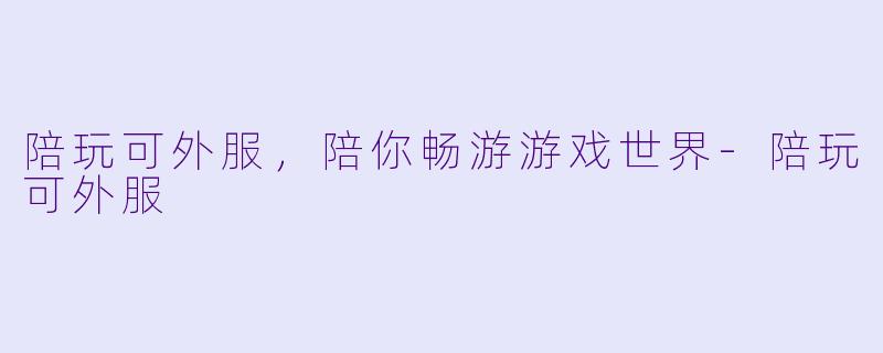 陪玩可外服，陪你畅游游戏世界-陪玩可外服