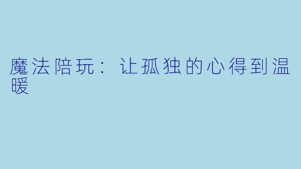 魔法陪玩：让孤独的心得到温暖