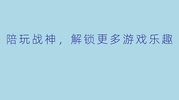 陪玩战神，解锁更多游戏乐趣