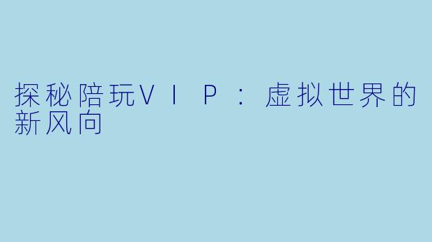 探秘陪玩VIP：虚拟世界的新风向