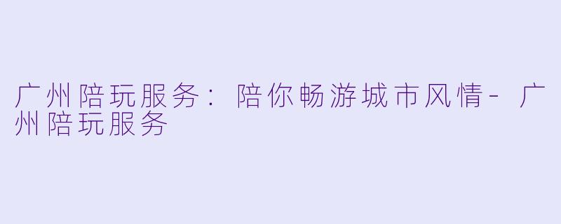 广州陪玩服务：陪你畅游城市风情-广州陪玩服务