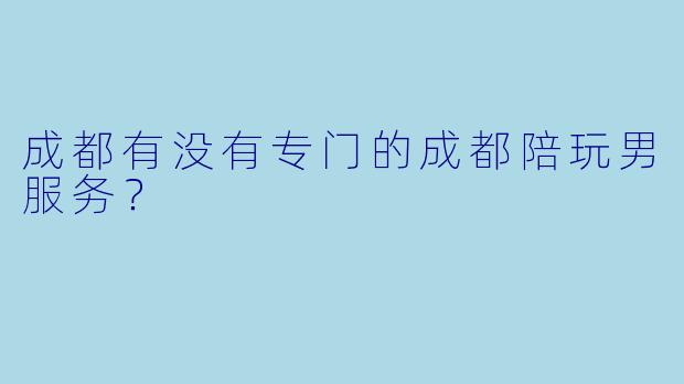 成都有没有专门的成都陪玩男服务？