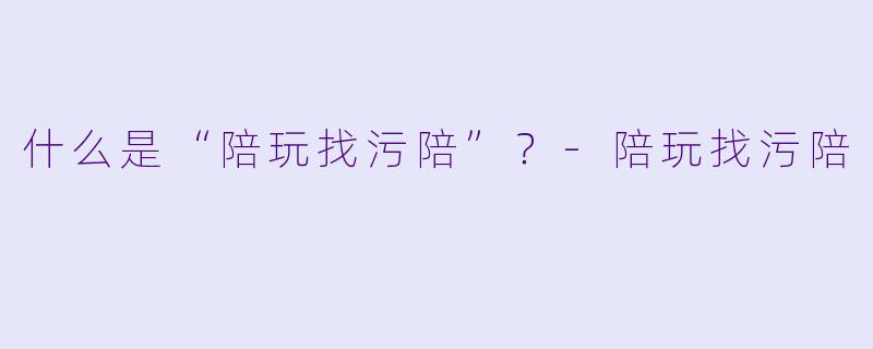 什么是“陪玩找污陪”？