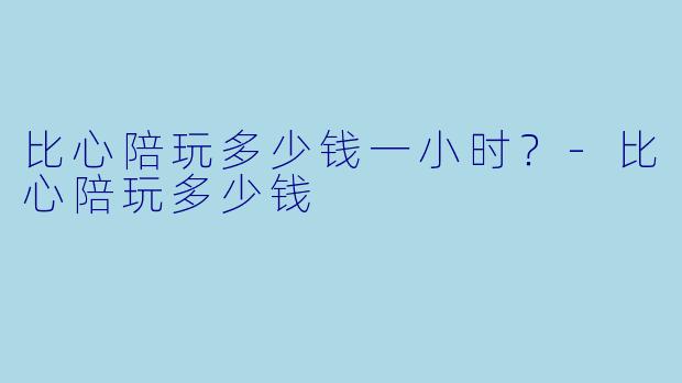 比心陪玩多少钱一小时？