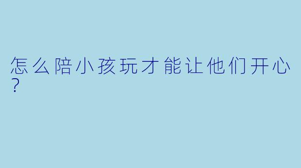 怎么陪小孩玩才能让他们开心？