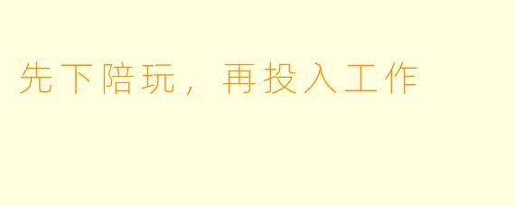先下陪玩，再投入工作
