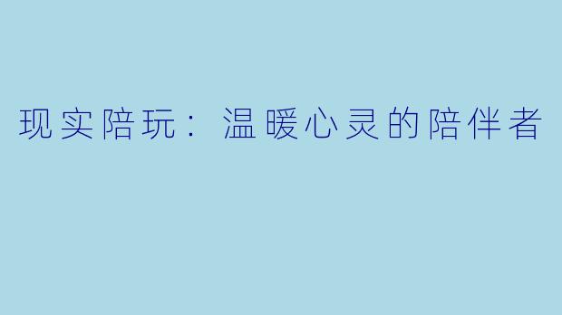 现实陪玩：温暖心灵的陪伴者