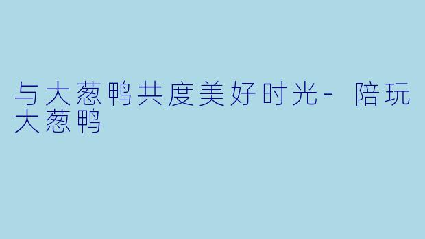与大葱鸭共度美好时光-陪玩大葱鸭