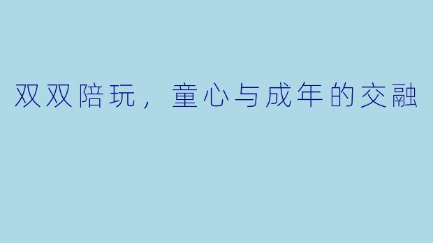 双双陪玩，童心与成年的交融