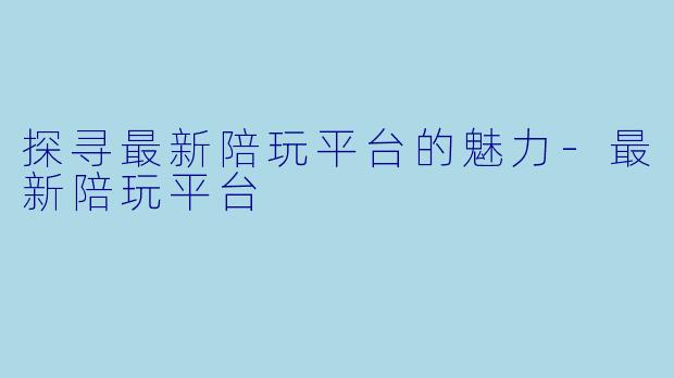 探寻最新陪玩平台的魅力-最新陪玩平台