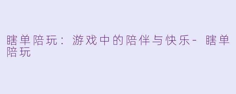 瞎单陪玩：游戏中的陪伴与快乐-瞎单陪玩