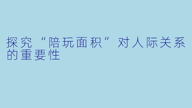 探究“陪玩面积”对人际关系的重要性