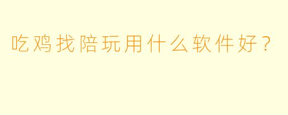 吃鸡找陪玩用什么软件好？
