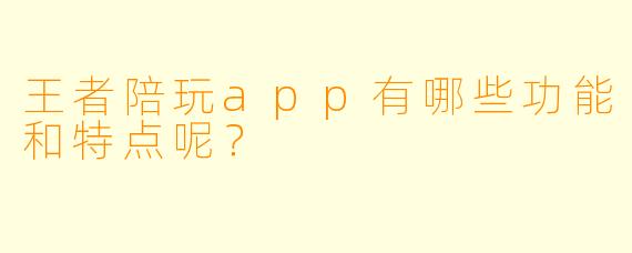 王者陪玩app有哪些功能和特点呢？