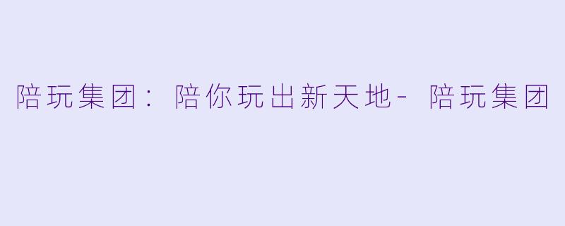 陪玩集团：陪你玩出新天地-陪玩集团