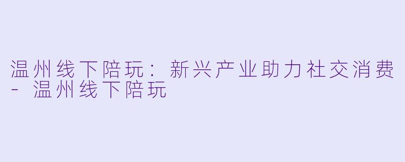 温州线下陪玩：新兴产业助力社交消费-温州线下陪玩