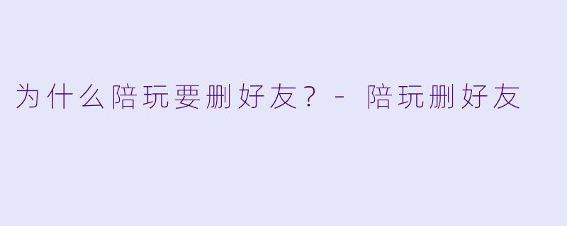 为什么陪玩要删好友？
