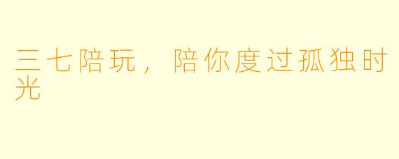 三七陪玩，陪你度过孤独时光