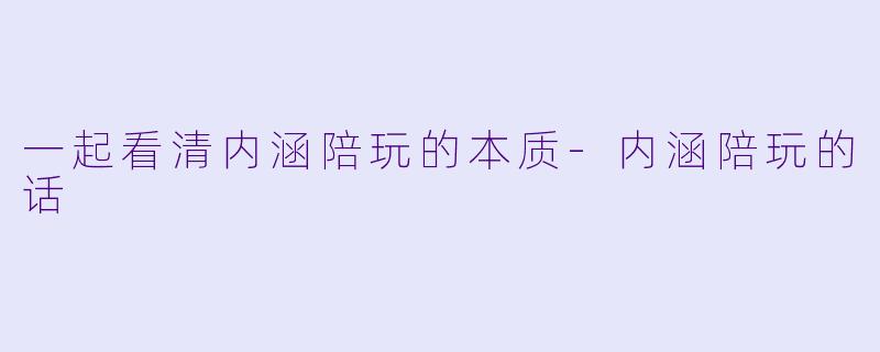 一起看清内涵陪玩的本质-内涵陪玩的话