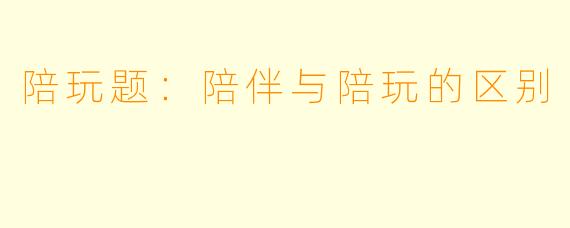 陪玩题：陪伴与陪玩的区别