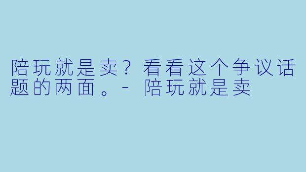 陪玩就是卖？看看这个争议话题的两面。-陪玩就是卖