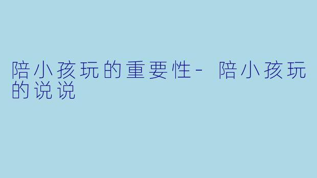陪小孩玩的重要性-陪小孩玩的说说