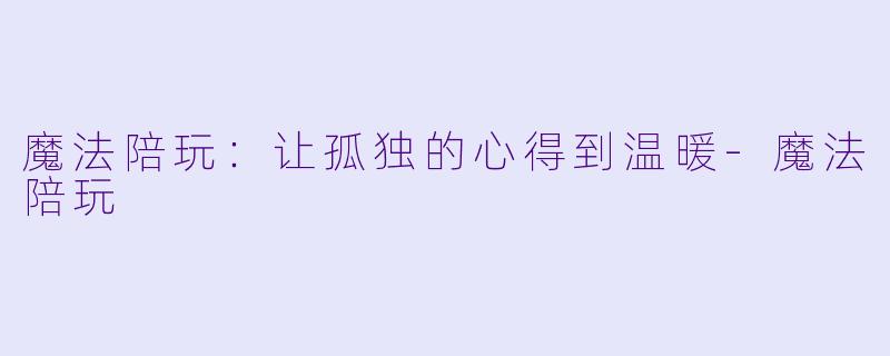 魔法陪玩：让孤独的心得到温暖-魔法陪玩