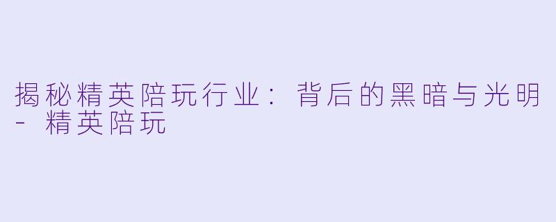揭秘精英陪玩行业：背后的黑暗与光明-精英陪玩