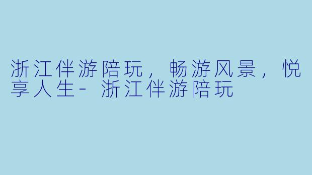 浙江伴游陪玩，畅游风景，悦享人生-浙江伴游陪玩