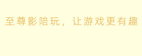 至尊影陪玩，让游戏更有趣